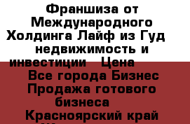 Франшиза от Международного Холдинга Лайф из Гуд - недвижимость и инвестиции › Цена ­ 82 000 - Все города Бизнес » Продажа готового бизнеса   . Красноярский край,Железногорск г.